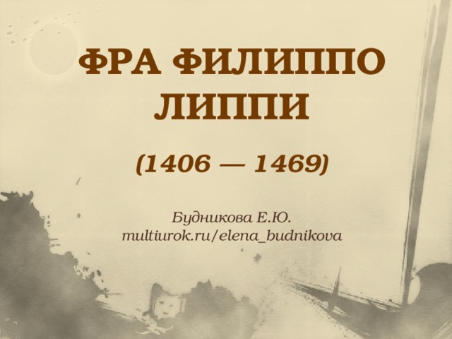 ФРА ФИЛИППО ЛИППИ (1406 — 1469) Будникова Е.Ю. multiurok.ru/elena_budnikova 