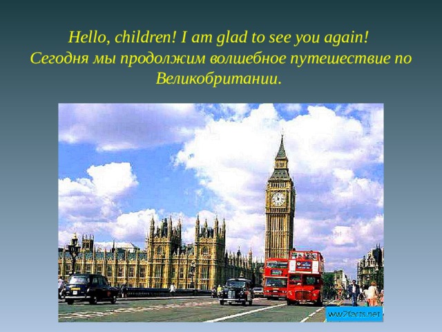 Hello, children! I am glad to see you again!   Cегодня мы продолжим волшебное путешествие по Великобритании.     