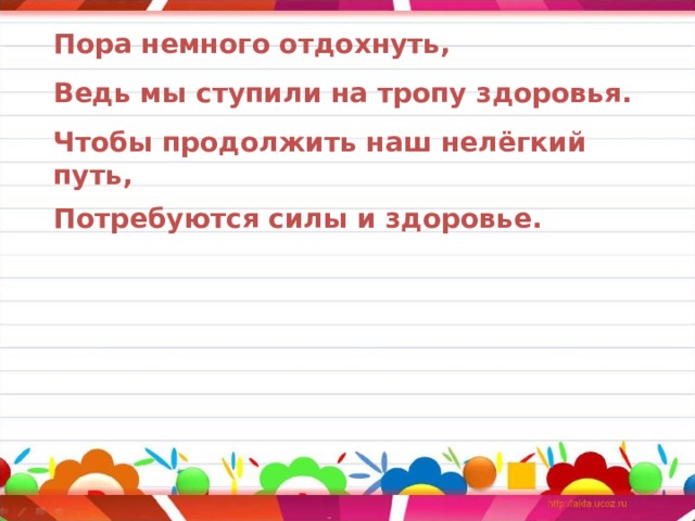 Пора немного отдохнуть, Ведь мы ступили на тропу здоровья. Чтобы продолжить наш нелёгкий путь, Потребуются силы и здоровье.   