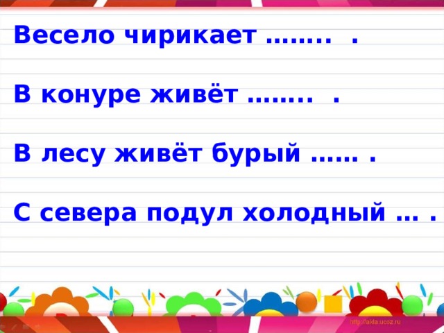 Весело чирикает …….. .  В конуре живёт …….. .  В лесу живёт бурый …… .  С севера подул холодный … . 