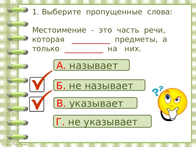 1. Выберите пропущенные слова:   Местоимение - это часть речи, которая __________ предметы, а только __________ на них. А. называет Б. не  называет В. указывает Г. не  указывает 