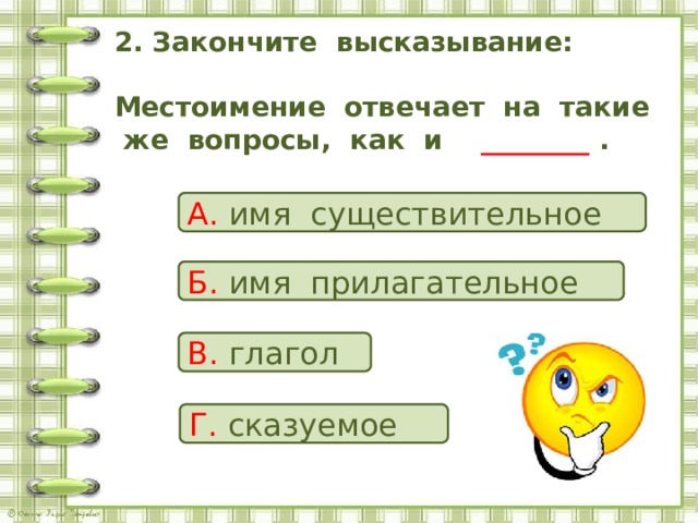 2. Закончите высказывание:   Местоимение отвечает на такие же вопросы, как и ________ .   А. имя существительное Б. имя прилагательное В. глагол Г. сказуемое 