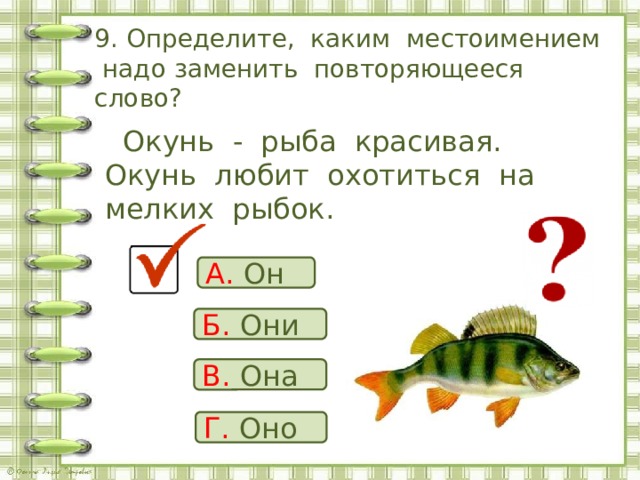 9. Определите, каким местоимением надо заменить повторяющееся слово?  Окунь - рыба красивая. Окунь любит охотиться на мелких рыбок. А. Он Б. Они В. Она Г. Оно 