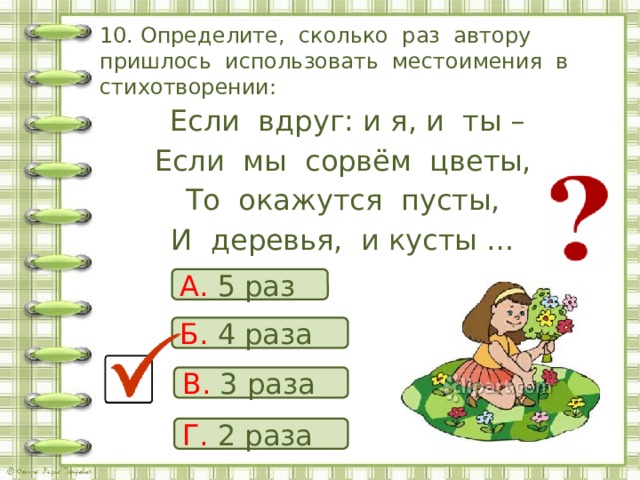 10. Определите, сколько раз автору пришлось использовать местоимения в стихотворении:  Если вдруг: и я, и ты – Если мы сорвём цветы, То окажутся пусты, И деревья, и кусты … А. 5 раз Б. 4 раза В. 3 раза Г. 2 раза 