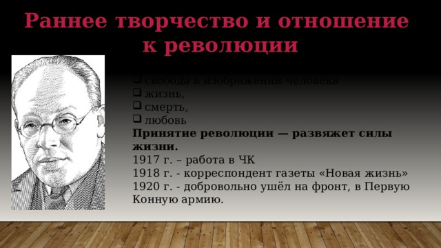 Раннее творчество и отношение к революции  Особенности  творчества: свобода в изображении человека жизнь, смерть, любовь Принятие революции — развяжет силы жизни. 1917 г. – работа в ЧК 1918 г. - корреспондент газеты «Новая жизнь» 1920 г. - добровольно ушёл на фронт, в Первую Конную армию. 