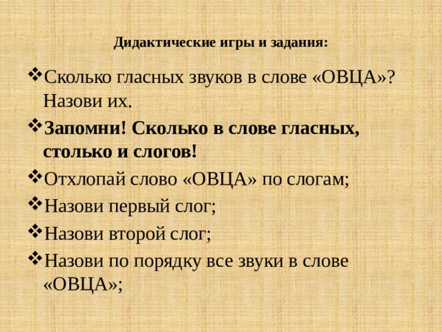 Дидактические игры и задания: Сколько гласных звуков в слове «ОВЦА»? Назови их. Запомни! Сколько в слове гласных, столько и слогов! Отхлопай слово «ОВЦА» по слогам; Назови первый слог; Назови второй слог; Назови по порядку все звуки в слове «ОВЦА»; 