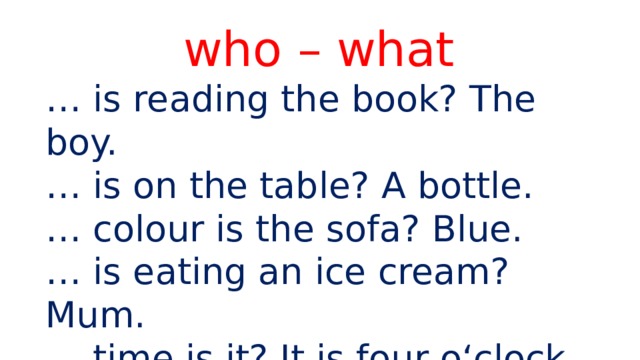 who – what … is reading the book? The boy. … is on the table? A bottle. … colour is the sofa? Blue. … is eating an ice cream? Mum. … time is it? It is four o‘clock. … under the chair? The cat. 