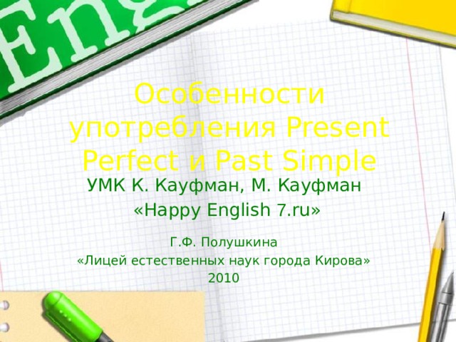 Особенности употребления Present Perfect и Past Simple УМК К. Кауфман, М. Кауфман «Happy English 7 .ru» Г.Ф. Полушкина «Лицей естественных наук города Кирова» 2010  
