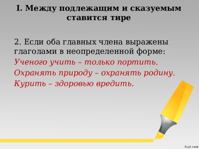 I. Между подлежащим и сказуемым  ставится тире  2. Если оба главных члена выражены глаголами в неопределенной форме:  Ученого учить – только портить.  Охранять природу – охранять родину.  Курить – здоровью вредить.   