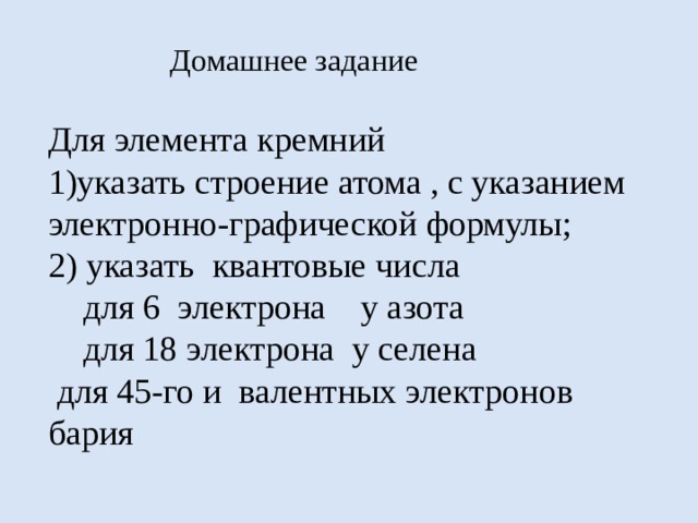 Домашнее задание Для элемента кремний 1)указать строение атома , с указанием электронно-графической формулы; 2) указать квантовые числа  для 6 электрона у азота  для 18 электрона у селена  для 45-го и валентных электронов бария 