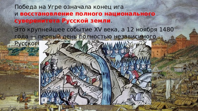 Победа на Угре означала конец ига и  восстановление полного национального суверенитета Русской земли . Это крупнейшее событие ХV века, а 12 ноября 1480 года — первый день полностью независимого Русского государства 