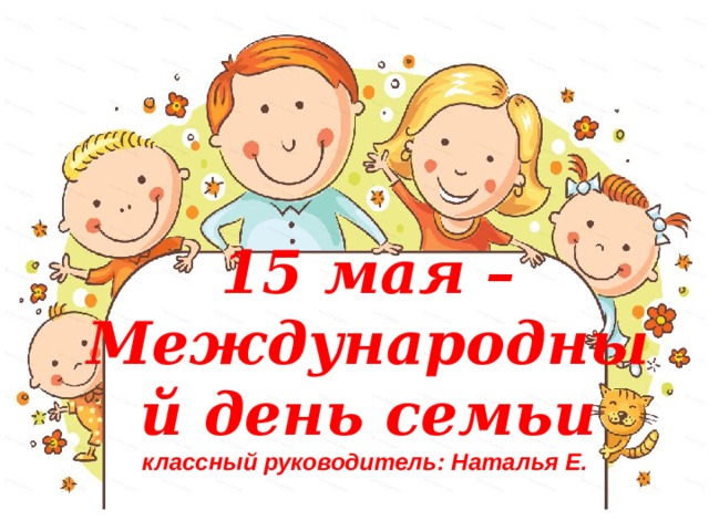 15 мая – Международный день семьи  классный руководитель: Наталья Е. 