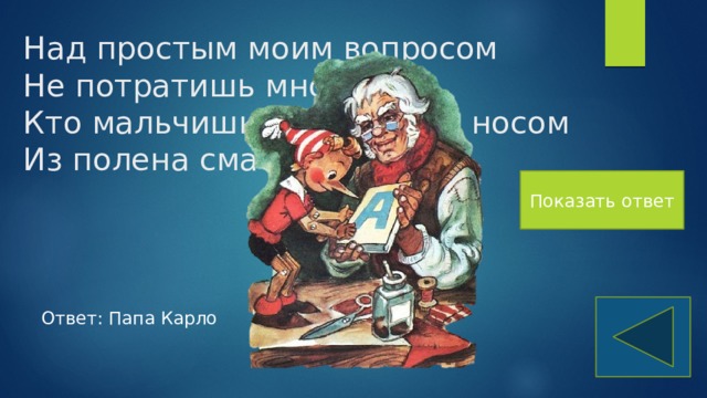 Над простым моим вопросом  Не потратишь много сил.  Кто мальчишку с длинным носом  Из полена смастерил? Показать ответ Ответ: Папа Карло 