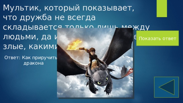 Мультик, который показывает, что дружба не всегда складывается только лишь между людьми, да и драконы не такие злые, какими кажутся Показать ответ Ответ: Как приручить дракона 