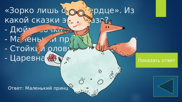 «Зорко лишь одно сердце». Из какой сказки эта фраза?  - Дюймовочка  - Маленький принц  - Стойкий оловянный солдатик  - Царевна-лягушка Показать ответ Ответ: Маленький принц 