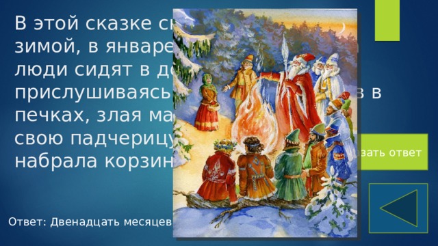 В этой сказке снежной холодной зимой, в январе, под вечер, когда люди сидят в домах, прислушиваясь к треску поленьев в печках, злая мачеха отправила свою падчерицу в лес, чтобы та набрала корзину подснежников Показать ответ Ответ: Двенадцать месяцев 