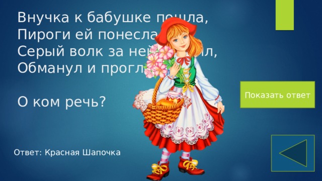 Внучка к бабушке пошла,  Пироги ей понесла.  Серый волк за ней следил,  Обманул и проглотил.   О ком речь? Показать ответ Ответ: Красная Шапочка 