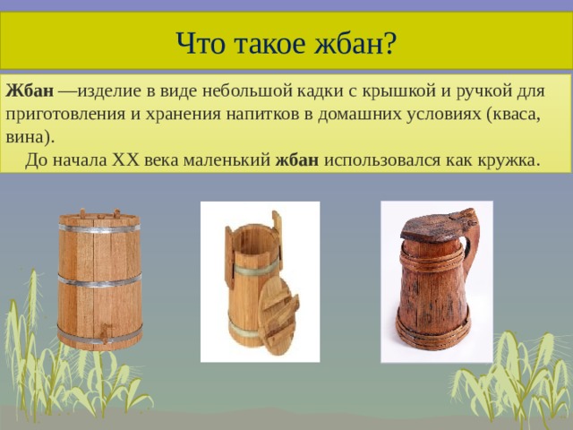 Что такое жбан? Жбан  —изделие в виде небольшой кадки с крышкой и ручкой для приготовления и хранения напитков в домашних условиях (кваса, вина). До начала XX века маленький  жбан  использовался как кружка.