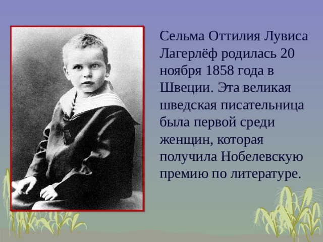 Сельма Оттилия Лувиса Лагерлёф родилась 20 ноября 1858 года в Швеции. Эта великая шведская писательница была первой среди женщин, которая получила Нобелевскую премию по литературе.