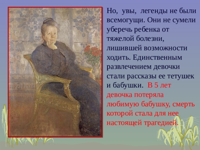 Но,  увы,  легенды не были всемогущи. Они не сумели уберечь ребенка от тяжелой болезни, лишившей возможности ходить. Единственным развлечением девочки стали рассказы ее тетушек и бабушки. В 5 лет девочка потеряла любимую бабушку, смерть которой стала для нее настоящей трагедией.           