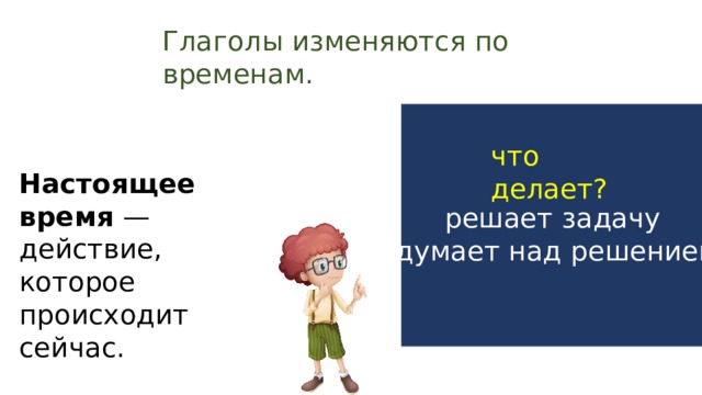 Глаголы изменяются по временам. что делает? Настоящее время — действие, которое происходит сейчас. решает задачу думает над решением