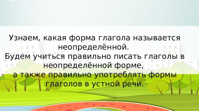 Узнаем, какая форма глагола называется неопределённой. Будем учиться правильно писать глаголы в неопределённой форме, а также правильно употреблять формы глаголов в устной речи.