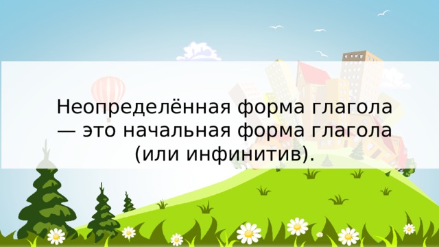 Неопределённая форма глагола — это начальная форма глагола (или инфинитив).