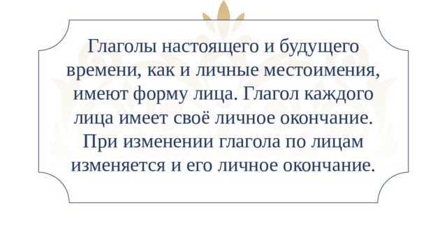 Глаголы настоящего и будущего времени, как и личные местоимения, имеют форму лица. Глагол каждого лица имеет своё личное окончание. При изменении глагола по лицам изменяется и его личное окончание.