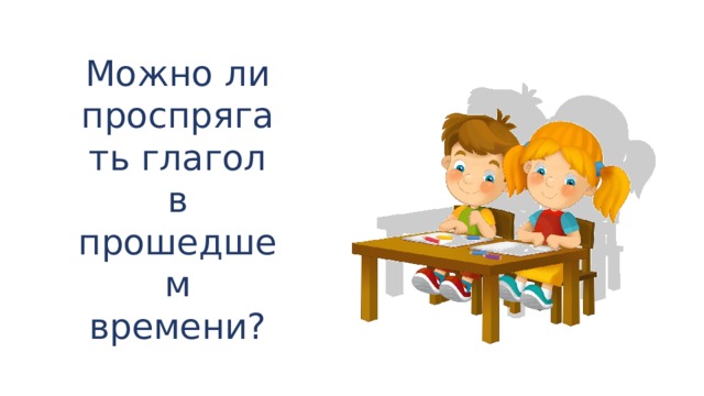 Можно ли проспрягать глагол в прошедшем времени?