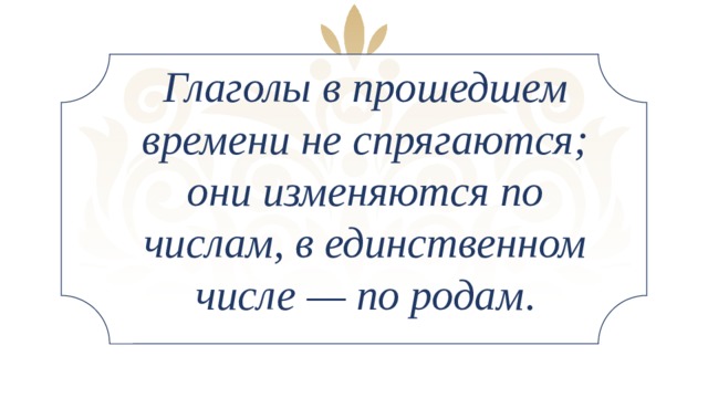 Глаголы в прошедшем времени не спрягаются; они изменяются по числам, в единственном числе — по родам .