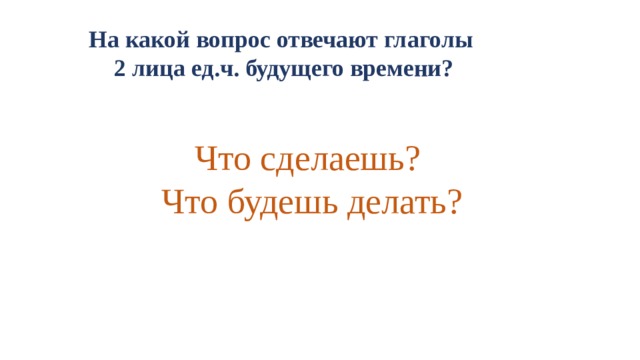 На какой вопрос отвечают глаголы 2 лица ед.ч. будущего времени? Что сделаешь? Что будешь делать?