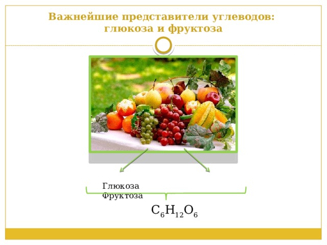 Важнейшие представители углеводов:  глюкоза и фруктоза Глюкоза Фруктоза С 6 Н 12 О 6 