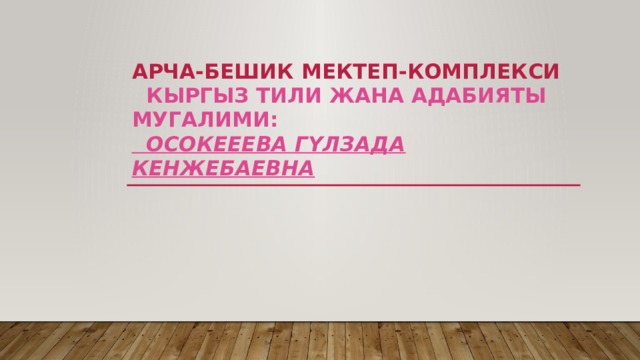 Арча-Бешик мектеп-комплекси  Кыргыз тили жана адабияты мугалими:  Осокееева Гүлзада Кенжебаевна 