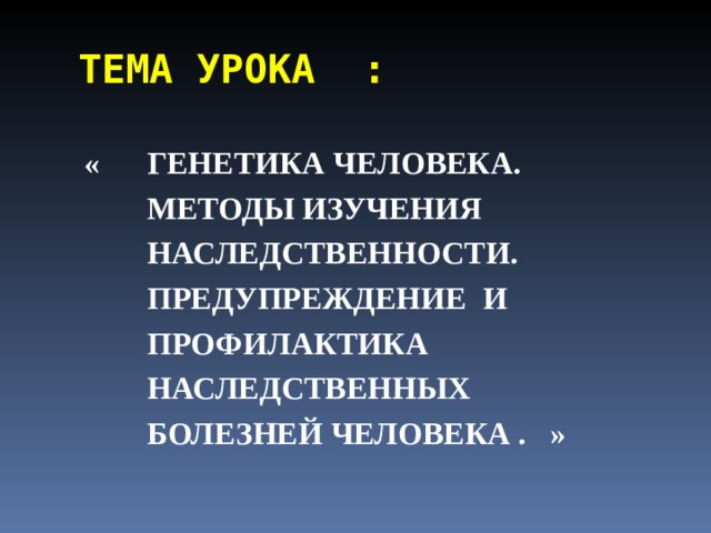 ТЕМА УРОКА : « ГЕНЕТИКА ЧЕЛОВЕКА.  МЕТОДЫ ИЗУЧЕНИЯ  НАСЛЕДСТВЕННОСТИ.  ПРЕДУПРЕЖДЕНИЕ И  ПРОФИЛАКТИКА  НАСЛЕДСТВЕННЫХ  БОЛЕЗНЕЙ ЧЕЛОВЕКА . »   