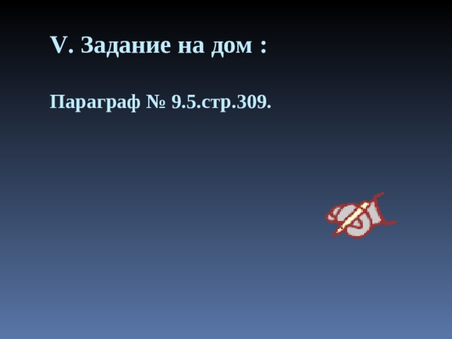 V . Задание на дом :   Параграф № 9.5.стр.309. 