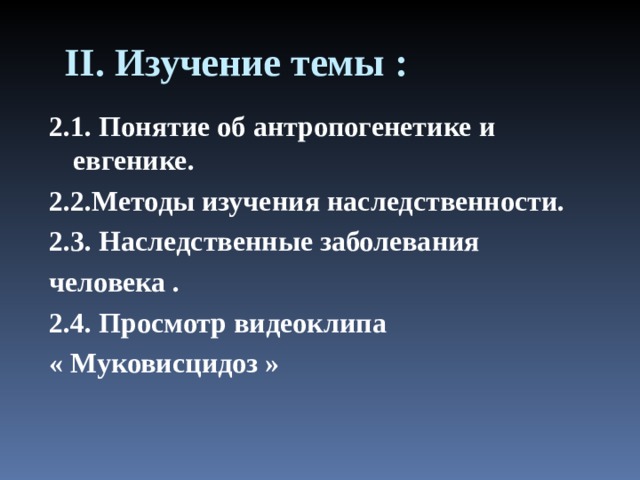 II . Изучение темы : 2.1. Понятие об антропогенетике и евгенике. 2.2.Методы изучения наследственности. 2.3. Наследственные заболевания человека . 2.4. Просмотр видеоклипа « Муковисцидоз »   