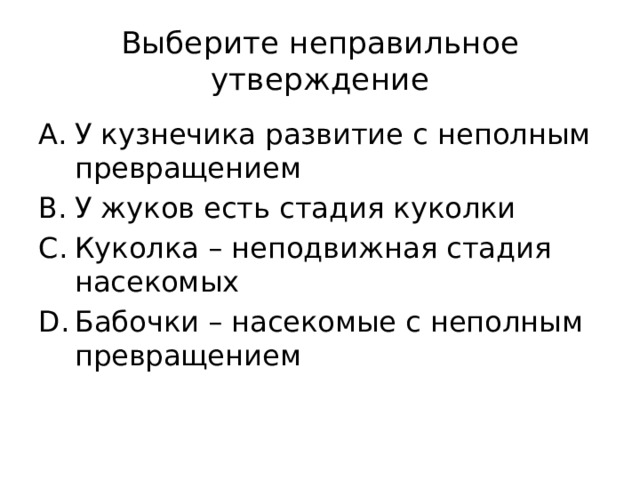 Выберите неправильное утверждение У кузнечика развитие с неполным превращением У жуков есть стадия куколки Куколка – неподвижная стадия насекомых Бабочки – насекомые с неполным превращением 