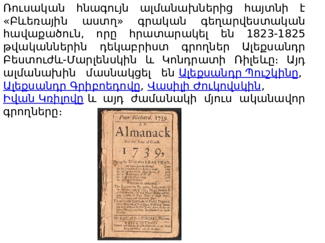 Ռուսական հնագույն ալմանախներից հայտնի է «Բևեռային աստղ» գրական գեղարվեստական հավաքածուն, որը հրատարակել են 1823-1825 թվականներին դեկաբրիստ գրողներ Ալեքսանդր Բեստուժև-Մարլենսկին և Կոնդրատի Ռիլեևը։ Այդ ալմանախին մասնակցել են  Ալեքսանդր Պուշկինը ,  Ալեքսանդր Գրիբոեդովը ,  Վասիլի Ժուկովսկին ,  Իվան Կռիլովը  և այդ ժամանակի մյուս ականավոր գրողները։   