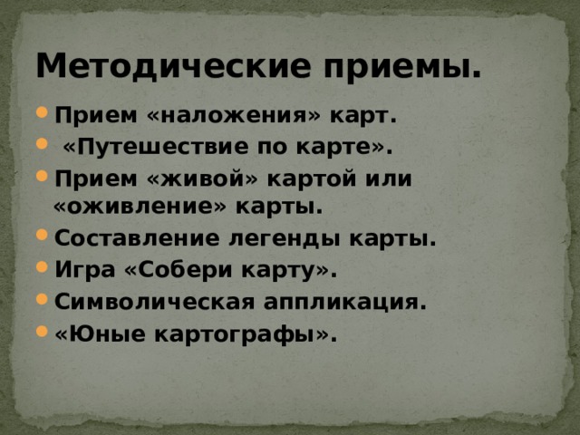 Методические приемы. Прием «наложения» карт.  «Путешествие по карте». Прием «живой» картой или «оживление» карты. Составление легенды карты. Игра «Собери карту». Символическая аппликация. «Юные картографы». 