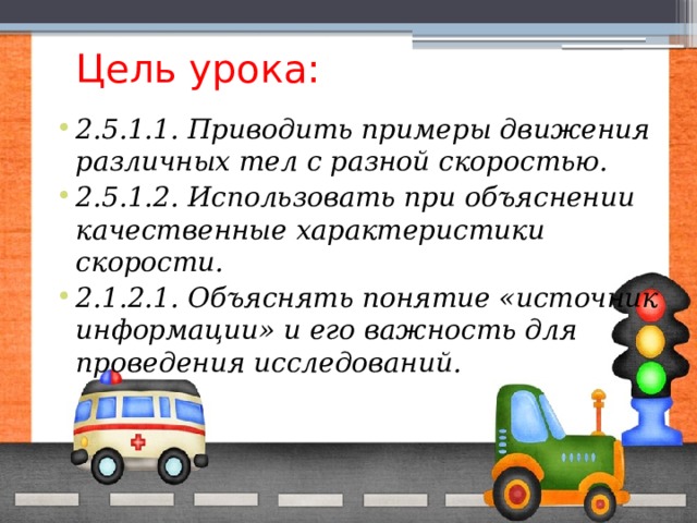 Цель урока: 2.5.1.1. Приводить примеры движения различных тел с разной скоростью. 2.5.1.2. Использовать при объяснении качественные характеристики скорости. 2.1.2.1. Объяснять понятие «источник информации» и его важность для проведения исследований. 