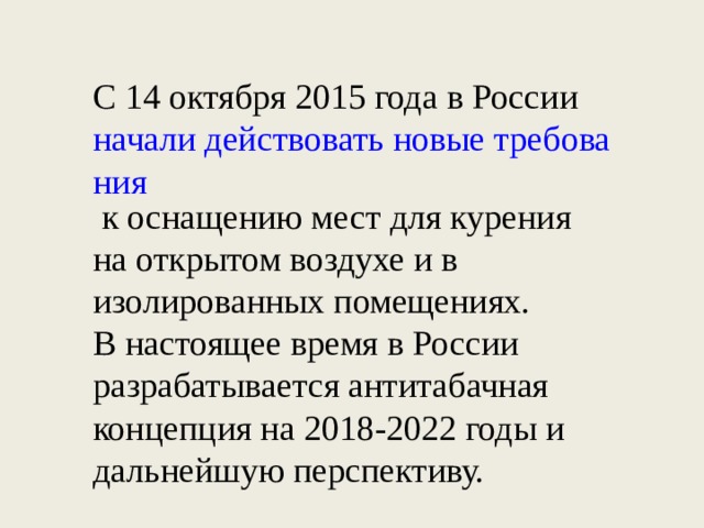 С 14 октября 2015 года в России  начали действовать новые требования  к оснащению мест для курения на открытом воздухе и в изолированных помещениях. В настоящее время в России разрабатывается антитабачная концепция на 2018-2022 годы и дальнейшую перспективу. 