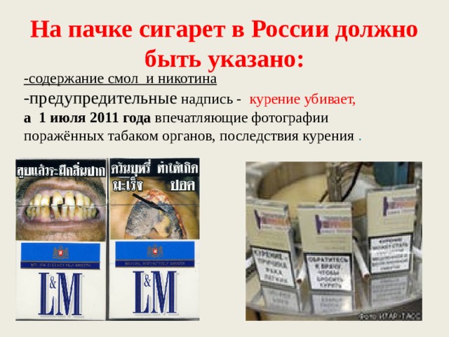 На пачке сигарет в России должно быть указано: -содержание смол и никотина -предупредительные надпись - курение убивает, а 1 июля 2011 года  впечатляющие фотографии поражённых табаком органов, последствия курения . 