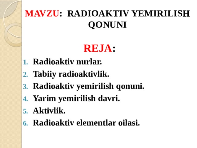 MAVZU : RADIOAKTIV YEMIRILISH QONUNI REJA : Radioaktiv nurlar. Tabiiy radioaktivlik. Radioaktiv yemirilish qonuni. Yarim yemirilish davri. Aktivlik. Radioaktiv elementlar oilasi. 