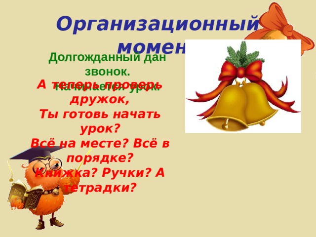 Организационный момент Долгожданный дан звонок. Начинается урок. А теперь проверь дружок, Ты готовь начать урок? Всё на месте? Всё в порядке? Книжка? Ручки? А тетрадки? 
