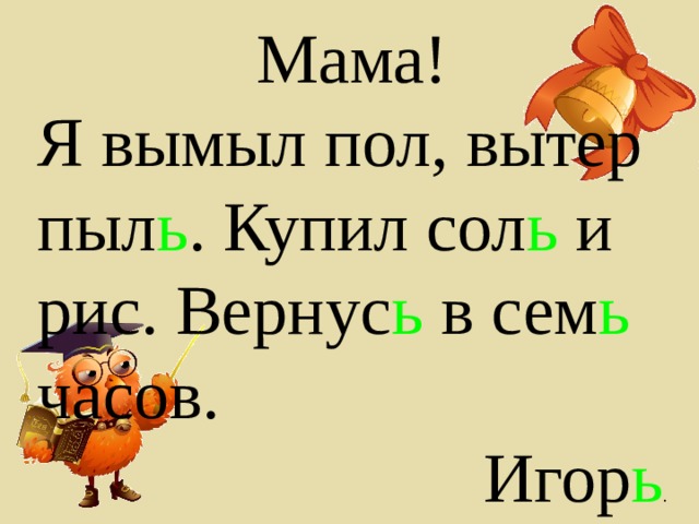 Мама! Я вымыл пол, вытер пыл ь . Купил сол ь и рис. Вернус ь в сем ь часов. Игор ь . 