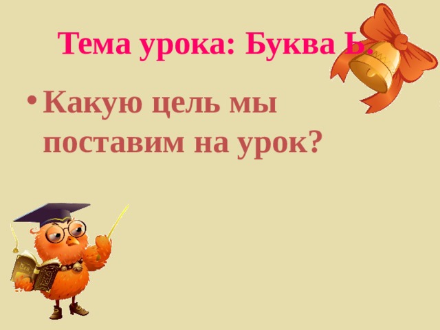 Тема урока: Буква Ь.  Какую цель мы поставим на урок? 