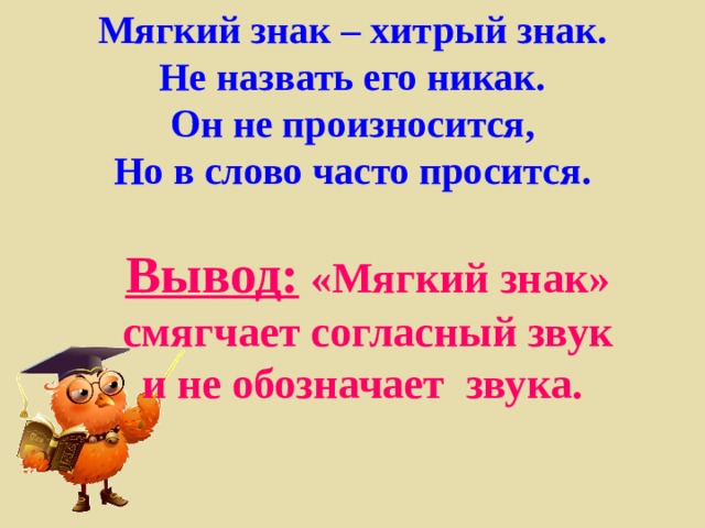 Мягкий знак – хитрый знак.  Не назвать его никак.  Он не произносится,  Но в слово часто просится. Вывод: «Мягкий знак» смягчает согласный звук и не обозначает звука. 