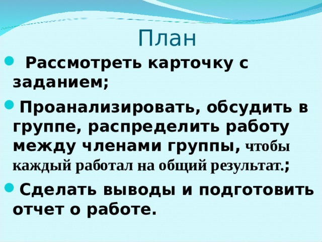  План  Рассмотреть карточку с заданием; Проанализировать, обсудить в группе, распределить работу между членами группы, чтобы каждый работал на общий результат. ; Сделать выводы и подготовить отчет о работе.   