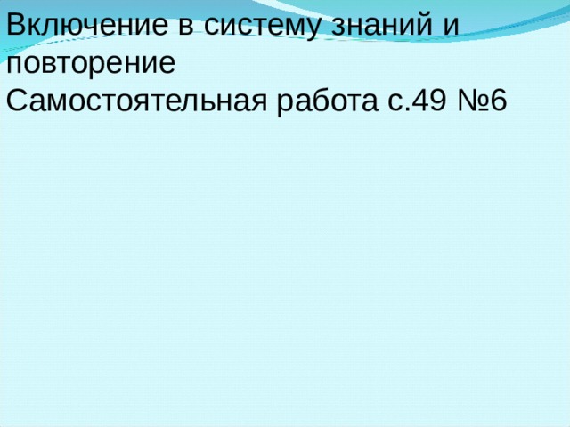 Включение в систему знаний и повторение Самостоятельная работа с.49 №6 