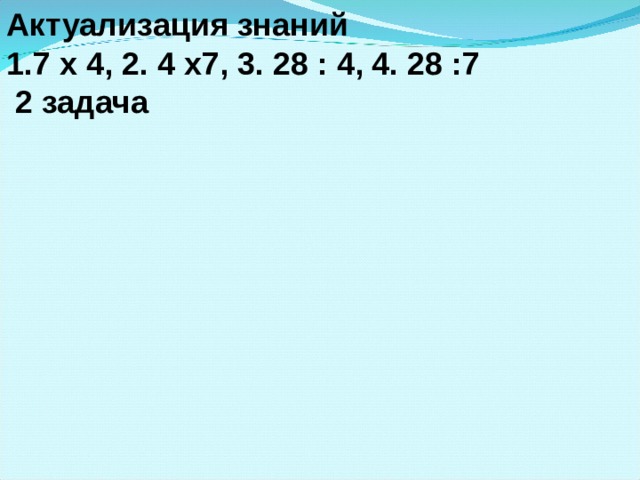 Актуализация знаний 7 х 4, 2. 4 х7, 3. 28 : 4, 4. 28 :7  2 задача  